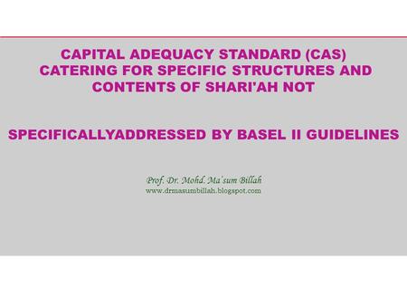 CAPITAL ADEQUACY STANDARD (CAS) CATERING FOR SPECIFIC STRUCTURES AND CONTENTS OF SHARI'AH NOT SPECIFICALLYADDRESSED BY BASEL II GUIDELINES Prof. Dr. Mohd.