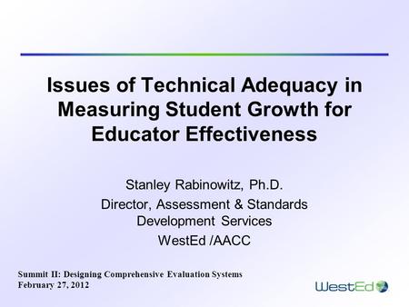 Issues of Technical Adequacy in Measuring Student Growth for Educator Effectiveness Stanley Rabinowitz, Ph.D. Director, Assessment & Standards Development.