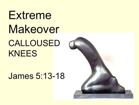 Extreme Makeover CALLOUSED KNEES James 5:13-18. Extreme Makeover  WE CAN EXPECT THAT PART OF OUR EXTREME MAKEOVER WILL BE THE DISCOVERY OF A SIGNIFICANT.
