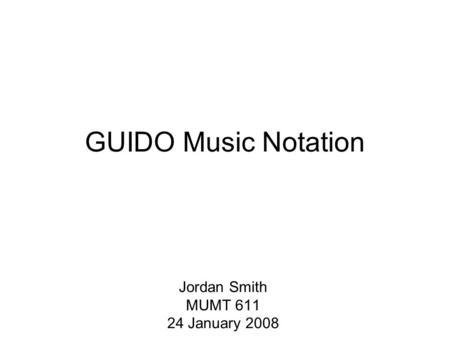GUIDO Music Notation Jordan Smith MUMT 611 24 January 2008.