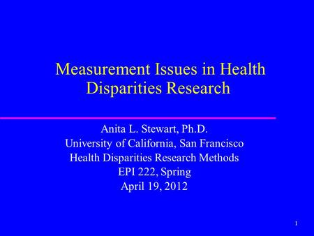 1 Measurement Issues in Health Disparities Research Anita L. Stewart, Ph.D. University of California, San Francisco Health Disparities Research Methods.