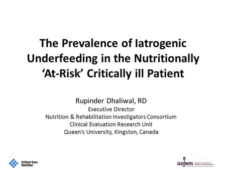 The Prevalence of Iatrogenic Underfeeding in the Nutritionally ‘At-Risk’ Critically ill Patient Rupinder Dhaliwal, RD Executive Director Nutrition & Rehabilitation.