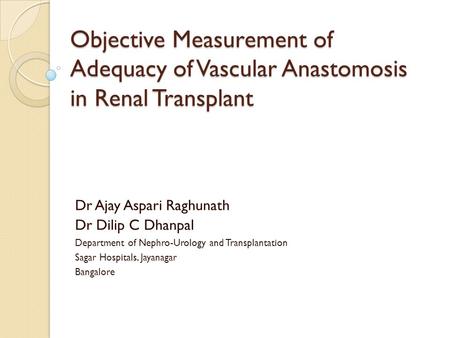 Objective Measurement of Adequacy of Vascular Anastomosis in Renal Transplant Dr Ajay Aspari Raghunath Dr Dilip C Dhanpal Department of Nephro-Urology.