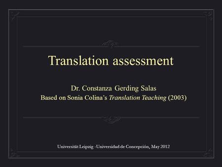 Translation assessment Universität Leipzig -Universidad de Concepción, May 2012 Dr. Constanza Gerding Salas Based on Sonia Colina’s Translation Teaching.