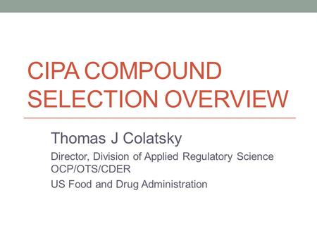CIPA COMPOUND SELECTION OVERVIEW Thomas J Colatsky Director, Division of Applied Regulatory Science OCP/OTS/CDER US Food and Drug Administration.