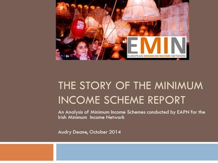 THE STORY OF THE MINIMUM INCOME SCHEME REPORT An Analysis of Minimum Income Schemes conducted by EAPN for the Irish Minimum Income Network Audry Deane,