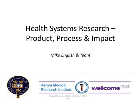 Health Systems Research – Product, Process & Impact Mike English & Team Professor Mike English and team, 13 Dec 2011.