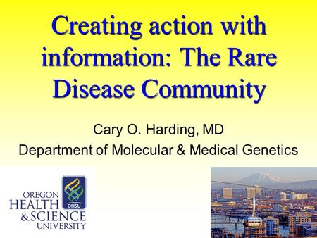 Creating action with information: The Rare Disease Community Cary O. Harding, MD Department of Molecular & Medical Genetics.