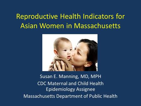 Reproductive Health Indicators for Asian Women in Massachusetts Susan E. Manning, MD, MPH CDC Maternal and Child Health Epidemiology Assignee Massachusetts.