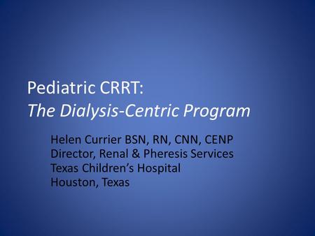Pediatric CRRT: The Dialysis-Centric Program Helen Currier BSN, RN, CNN, CENP Director, Renal & Pheresis Services Texas Children’s Hospital Houston, Texas.
