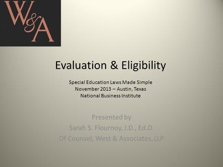 Evaluation & Eligibility Special Education Laws Made Simple November 2013 – Austin, Texas National Business Institute Presented by Sarah S. Flournoy, J.D.,
