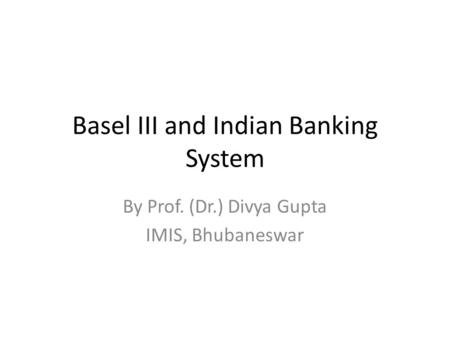 Basel III and Indian Banking System By Prof. (Dr.) Divya Gupta IMIS, Bhubaneswar.