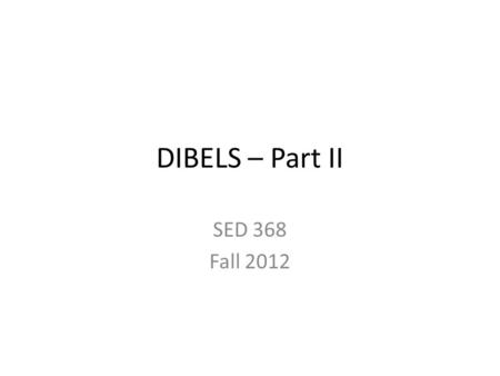 DIBELS – Part II SED 368 Fall 2012. Review DIBELS Benchmarks – 3 times/year – At grade-level learners may need only benchmarks – Can be used as a screener.