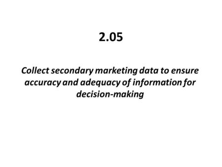 2.05 Collect secondary marketing data to ensure accuracy and adequacy of information for decision-making.