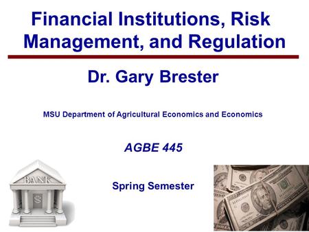 1 Financial Institutions, Risk Management, and Regulation Dr. Gary Brester MSU Department of Agricultural Economics and Economics AGBE 445 Spring Semester.