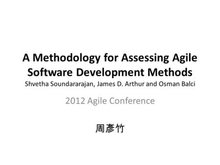 A Methodology for Assessing Agile Software Development Methods Shvetha Soundararajan, James D. Arthur and Osman Balci 2012 Agile Conference 周彥竹.