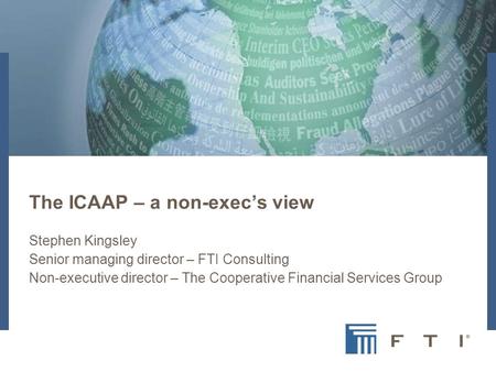 The ICAAP – a non-exec’s view Stephen Kingsley Senior managing director – FTI Consulting Non-executive director – The Cooperative Financial Services Group.
