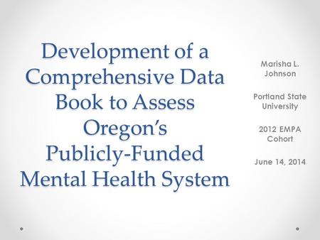 Development of a Comprehensive Data Book to Assess Oregon’s Publicly-Funded Mental Health System Marisha L. Johnson Portland State University 2012 EMPA.