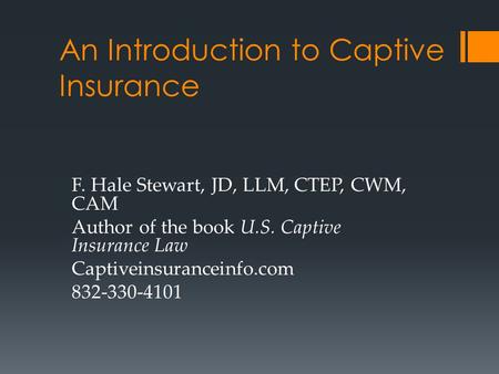 An Introduction to Captive Insurance F. Hale Stewart, JD, LLM, CTEP, CWM, CAM Author of the book U.S. Captive Insurance Law Captiveinsuranceinfo.com 832-330-4101.
