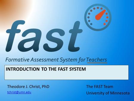 INTRODUCTION TO THE FAST SYSTEM The FAST Team University of Minnesota Theodore J. Christ, PhD