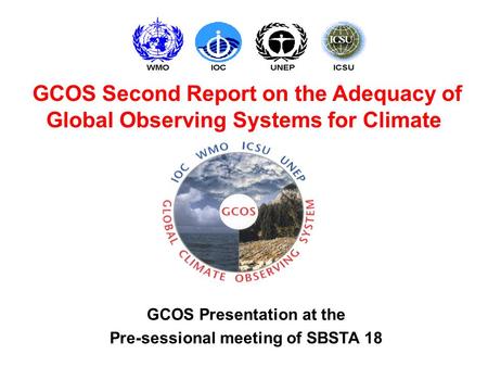 GCOS Presentation at the Pre-sessional meeting of SBSTA 18 GCOS Second Report on the Adequacy of Global Observing Systems for Climate.