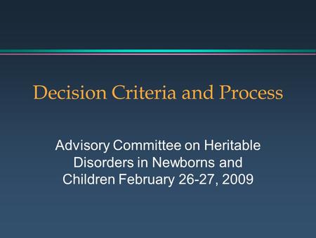 Decision Criteria and Process Advisory Committee on Heritable Disorders in Newborns and Children February 26-27, 2009.