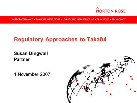 Regulatory Approaches to Takaful Susan Dingwall Partner 1 November 2007.