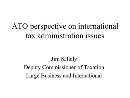 ATO perspective on international tax administration issues Jim Killaly Deputy Commissioner of Taxation Large Business and International.