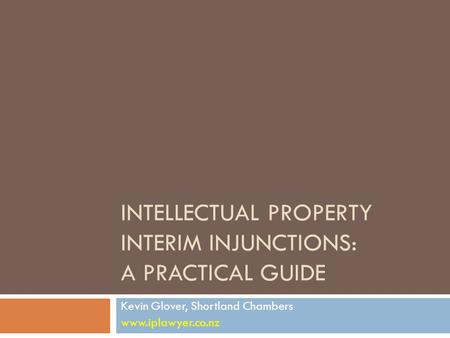 INTELLECTUAL PROPERTY INTERIM INJUNCTIONS: A PRACTICAL GUIDE Kevin Glover, Shortland Chambers www.iplawyer.co.nz.