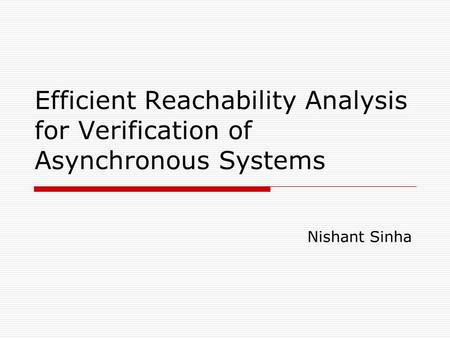 Efficient Reachability Analysis for Verification of Asynchronous Systems Nishant Sinha.