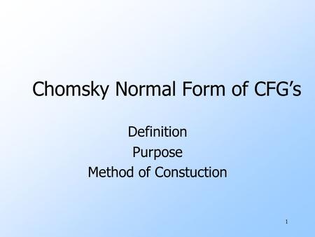 1 Chomsky Normal Form of CFG’s Definition Purpose Method of Constuction.