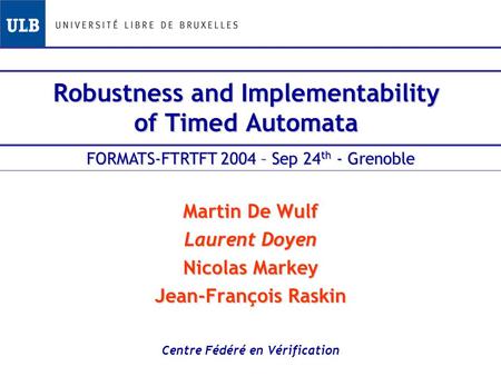 Robustness and Implementability of Timed Automata Martin De Wulf Laurent Doyen Nicolas Markey Jean-François Raskin Centre Fédéré en Vérification FORMATS-FTRTFT.