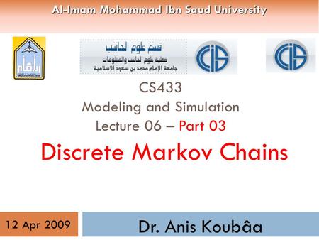 CS433 Modeling and Simulation Lecture 06 – Part 03 Discrete Markov Chains Dr. Anis Koubâa 12 Apr 2009 Al-Imam Mohammad Ibn Saud University.