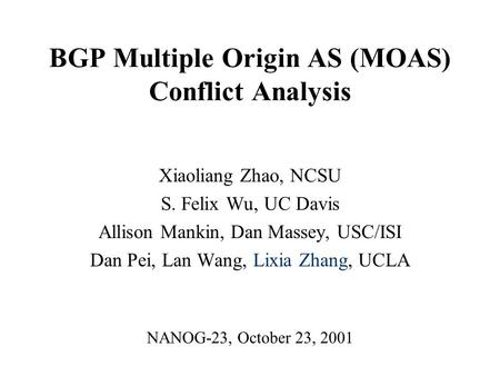 BGP Multiple Origin AS (MOAS) Conflict Analysis Xiaoliang Zhao, NCSU S. Felix Wu, UC Davis Allison Mankin, Dan Massey, USC/ISI Dan Pei, Lan Wang, Lixia.