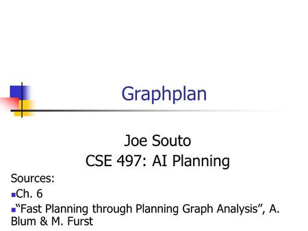 Graphplan Joe Souto CSE 497: AI Planning Sources: Ch. 6 “Fast Planning through Planning Graph Analysis”, A. Blum & M. Furst.