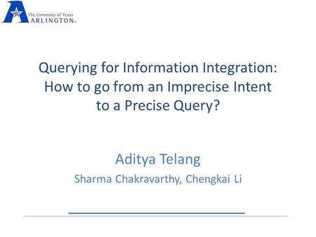 Querying for Information Integration: How to go from an Imprecise Intent to a Precise Query? Aditya Telang Sharma Chakravarthy, Chengkai Li.