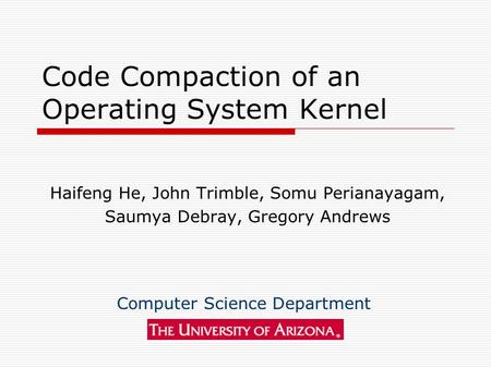 Code Compaction of an Operating System Kernel Haifeng He, John Trimble, Somu Perianayagam, Saumya Debray, Gregory Andrews Computer Science Department.
