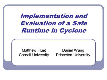 Implementation and Evaluation of a Safe Runtime in Cyclone Matthew Fluet Cornell University Daniel Wang Princeton University.