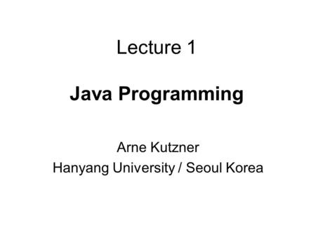 Lecture 1 Java Programming Arne Kutzner Hanyang University / Seoul Korea.