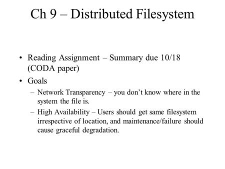 Ch 9 – Distributed Filesystem Reading Assignment – Summary due 10/18 (CODA paper) Goals –Network Transparency – you don’t know where in the system the.