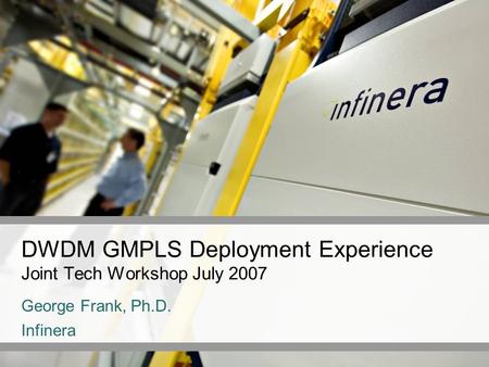 DWDM GMPLS Deployment Experience Joint Tech Workshop July 2007 George Frank, Ph.D. Infinera.