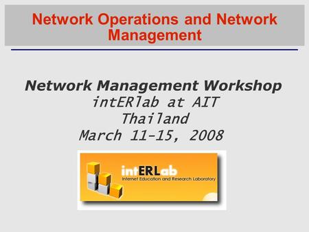 Network Management Workshop intERlab at AIT Thailand March 11-15, 2008 Network Operations and Network Management.