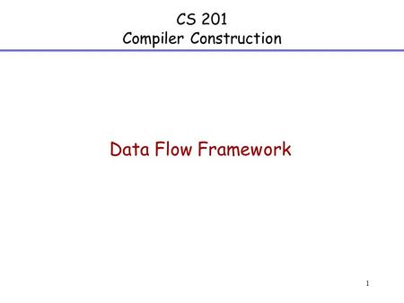 1 CS 201 Compiler Construction Data Flow Framework.