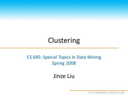 CS685 : Special Topics in Data Mining, UKY The UNIVERSITY of KENTUCKY Clustering CS 685: Special Topics in Data Mining Spring 2008 Jinze Liu.