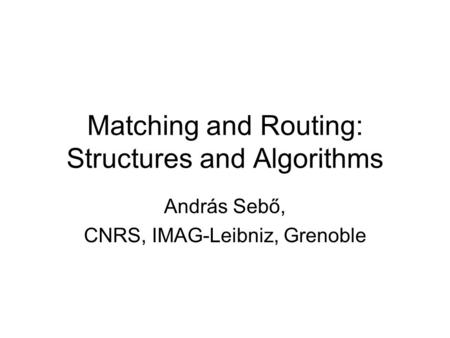 Matching and Routing: Structures and Algorithms András Sebő, CNRS, IMAG-Leibniz, Grenoble.