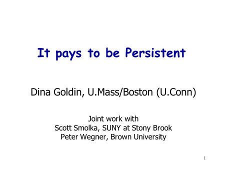 1 It pays to be Persistent Dina Goldin, U.Mass/Boston (U.Conn) Joint work with Scott Smolka, SUNY at Stony Brook Peter Wegner, Brown University.