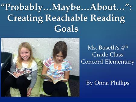 “Probably…Maybe…About…”: Creating Reachable Reading Goals Ms. Buseth’s 4 th Grade Class Concord Elementary By Onna Phillips.