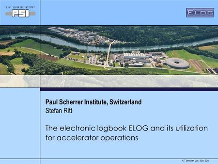 Jan. 30th, 2015KIT Seminar, Paul Scherrer Institute, Switzerland The electronic logbook ELOG and its utilization for accelerator operations Stefan Ritt.