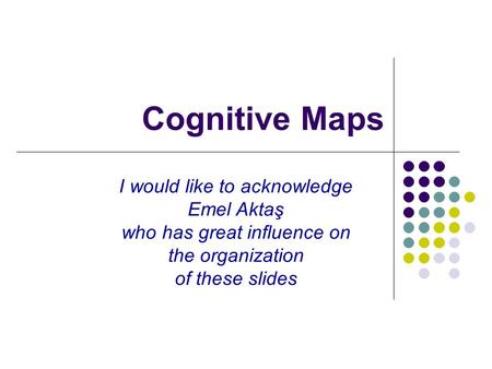 Cognitive Maps I would like to acknowledge Emel Aktaş who has great influence on the organization of these slides.