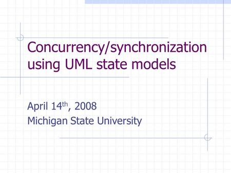 Concurrency/synchronization using UML state models April 14 th, 2008 Michigan State University.